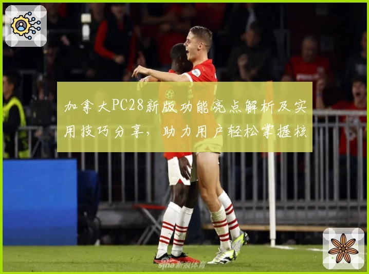 加拿大PC28新版功能亮点解析及实用技巧分享，助力用户轻松掌握核心操作