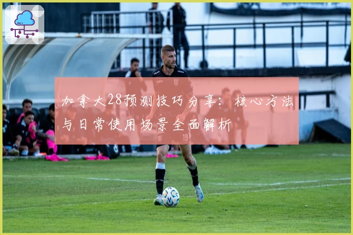 加拿大28预测技巧分享：核心方法与日常使用场景全面解析
