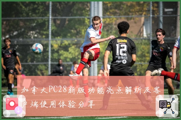 加拿大PC28新版功能亮点解析及客户端使用体验分享