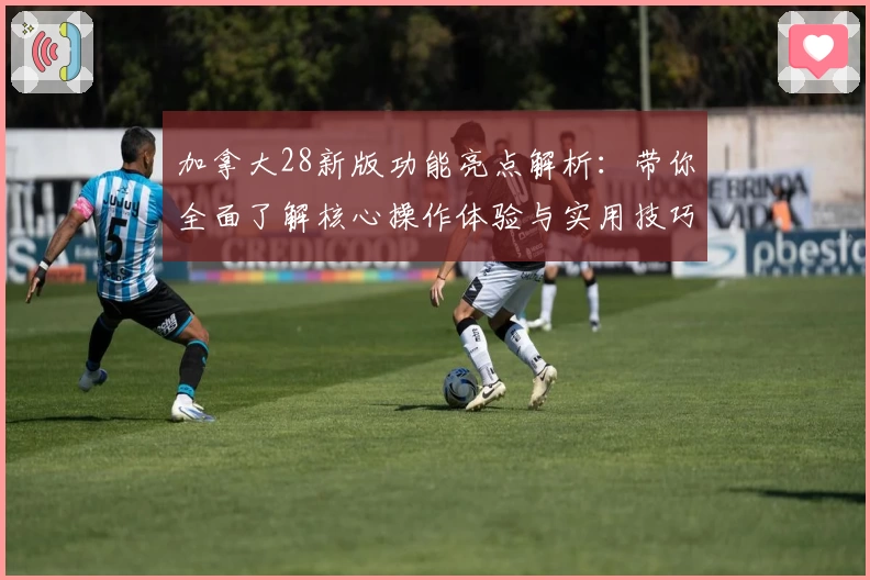 加拿大28新版功能亮点解析：带你全面了解核心操作体验与实用技巧分享