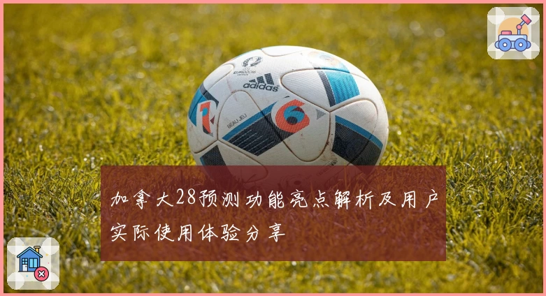 加拿大28预测功能亮点解析及用户实际使用体验分享