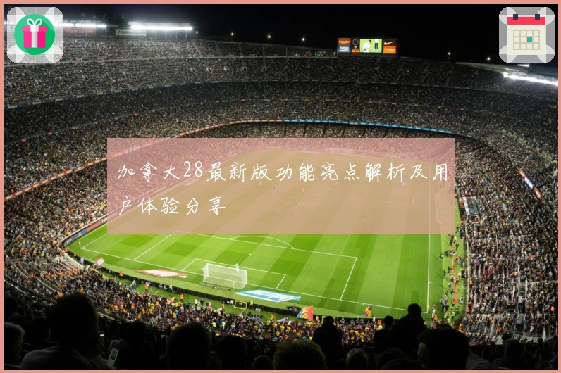 加拿大28最新版功能亮点解析及用户体验分享