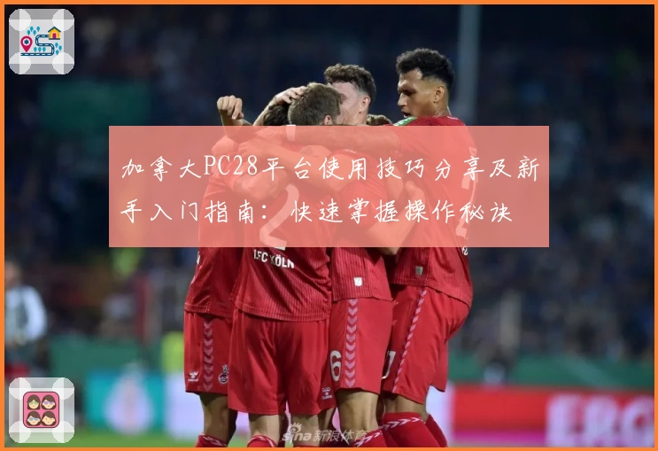 加拿大PC28平台使用技巧分享及新手入门指南：快速掌握操作秘诀
