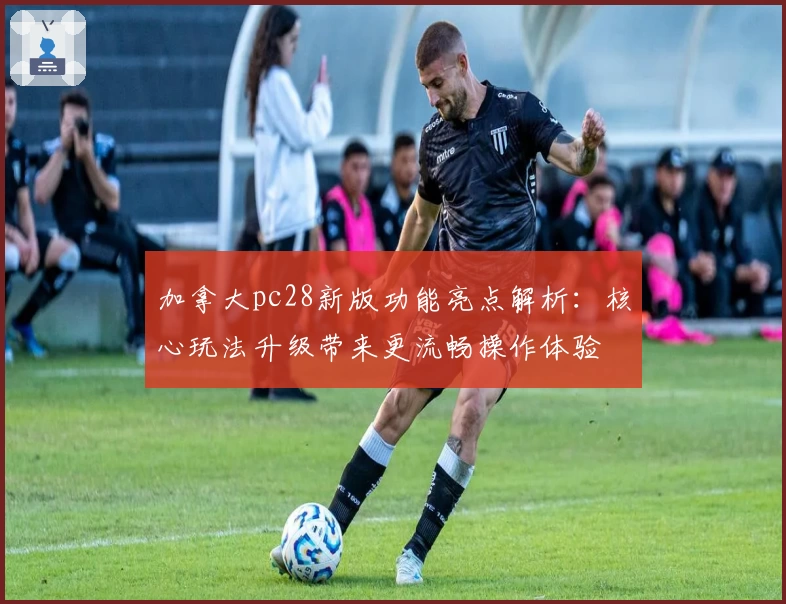 加拿大pc28新版功能亮点解析：核心玩法升级带来更流畅操作体验