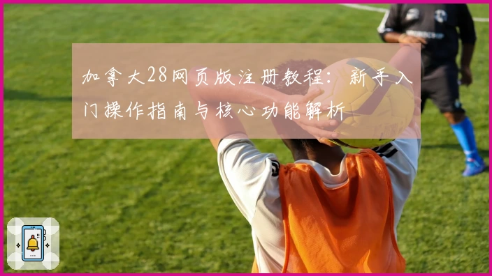 加拿大28网页版注册教程:新手入门操作指南与核心功能解析