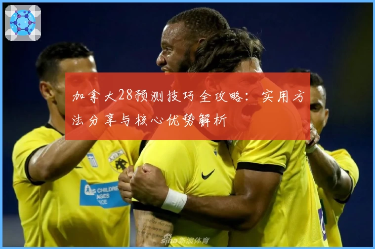 加拿大28预测技巧全攻略:实用方法分享与核心优势解析