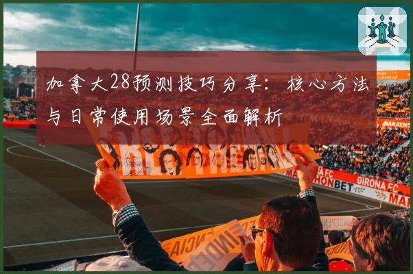 加拿大28预测技巧分享：核心方法与日常使用场景全面解析