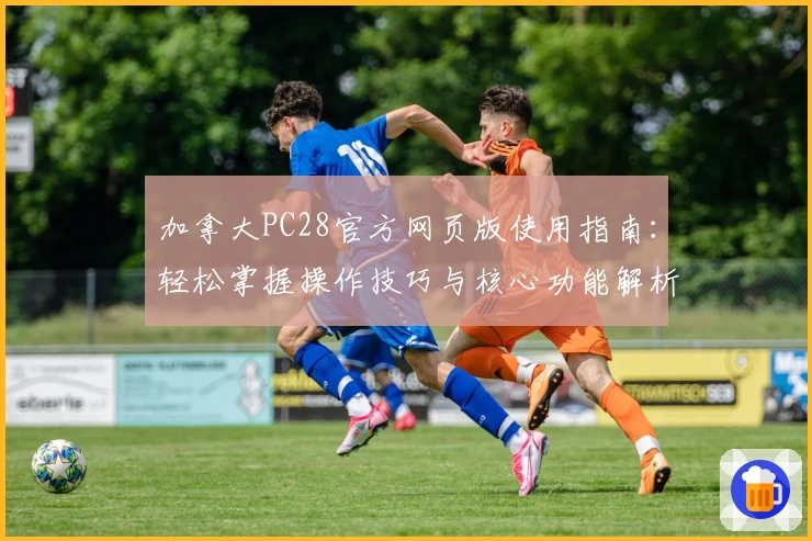 加拿大PC28官方网页版使用指南：轻松掌握操作技巧与核心功能解析