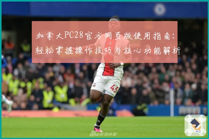 加拿大PC28官方网页版使用指南：轻松掌握操作技巧与核心功能解析