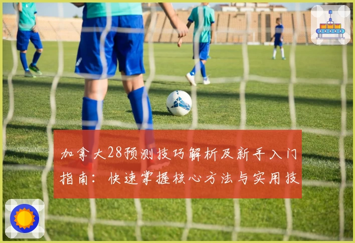 加拿大28预测技巧解析及新手入门指南：快速掌握核心方法与实用技巧分享