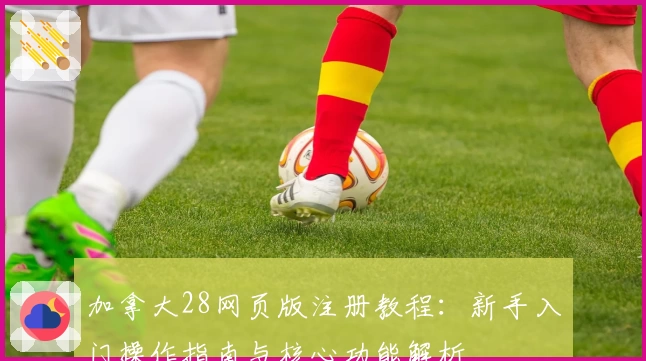 加拿大28网页版注册教程：新手入门操作指南与核心功能解析