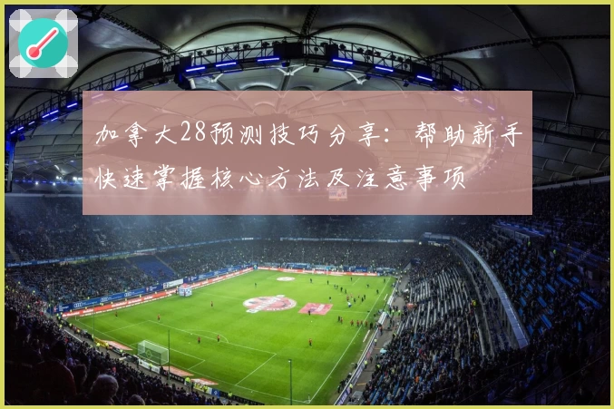 加拿大28预测技巧分享：帮助新手快速掌握核心方法及注意事项