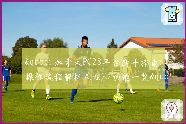 "加拿大PC28平台新手指南：操作流程解析及核心功能一览"