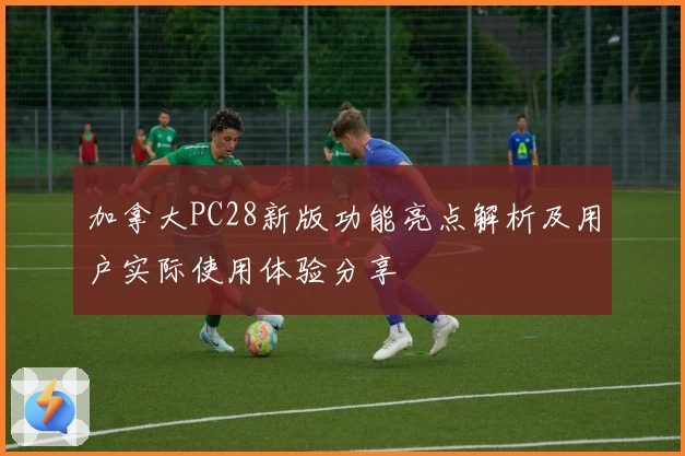 加拿大PC28新版功能亮点解析及用户实际使用体验分享