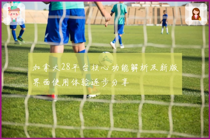 加拿大28平台核心功能解析及新版界面使用体验逐步分享