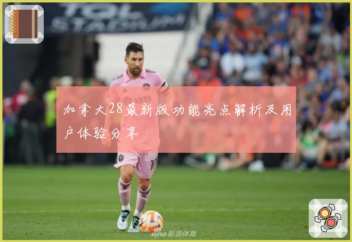 加拿大28最新版功能亮点解析及用户体验分享