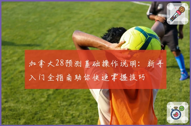 加拿大28预测基础操作说明:新手入门全指南助你快速掌握技巧