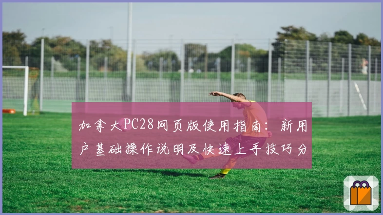 加拿大PC28网页版使用指南：新用户基础操作说明及快速上手技巧分享