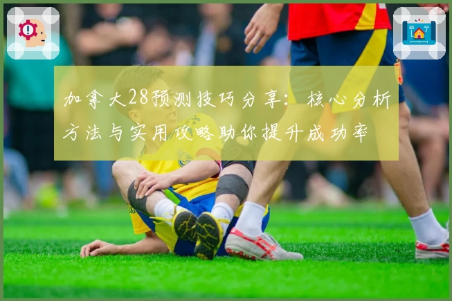 加拿大28预测技巧分享：核心分析方法与实用攻略助你提升成功率