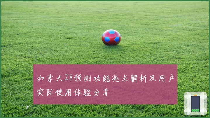 加拿大28预测功能亮点解析及用户实际使用体验分享