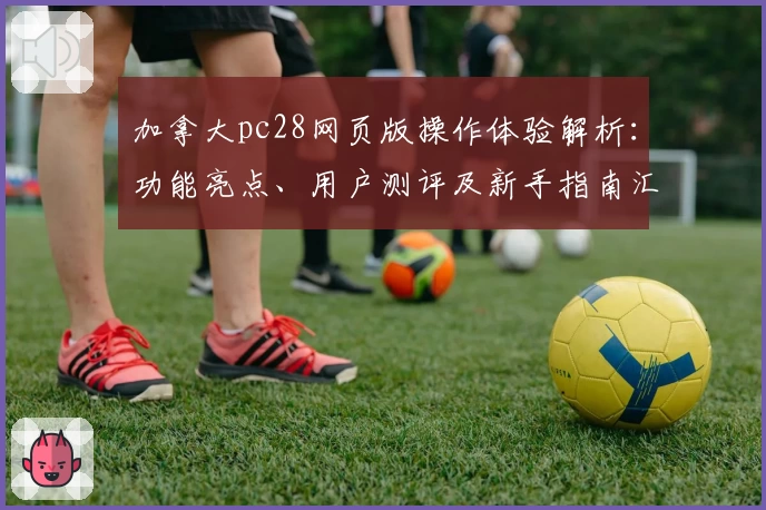 加拿大pc28网页版操作体验解析:功能亮点、用户测评及新手指南汇总